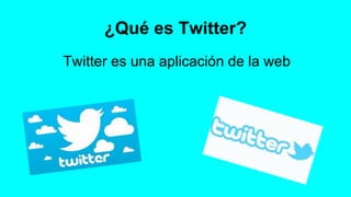 ¿Qué es Twitter? 
Twitter es una aplicación de la web 
 