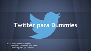 Twitter para Dummies 
Por: Casas Curiel Luz Angélica 
Fernández Urdapilleta Elvis Allan 
Orozco Aguilar Luis Fernando 
 