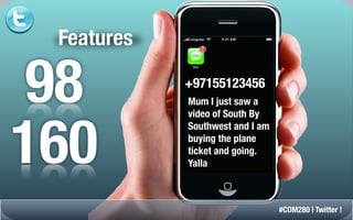 Features

 98         +97155123456
            Mum I just saw a




160
            video of South By
            Southwest and I am
            buying the plane
            ticket and going.
            Yalla



                                 #COM280 | Twitter !
 