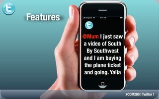 Features
           @Mum I just saw
           a video of South
            By Southwest
           and I am buying
           the plane ticket
           and going. Yalla


                              #COM280 | Twitter !
 