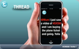 THREAD

         @Mum I just saw
         a video of #SXSW
          and I am buying
          the plane ticket
          and going. Yalla



                             #COM280 | Twitter !
 