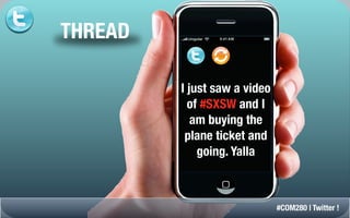 THREAD

         I just saw a video
           of #SXSW and I
            am buying the
          plane ticket and
             going. Yalla



                              #COM280 | Twitter !
 