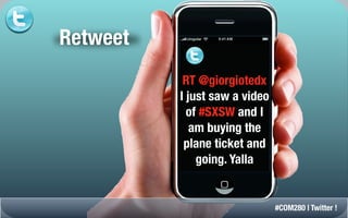 Retweet
           RT @giorgiotedx
          I just saw a video
            of #SXSW and I
             am buying the
           plane ticket and
              going. Yalla


                               #COM280 | Twitter !
 