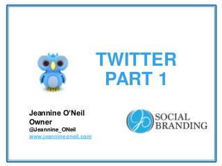 TWITTER
PART 1
Jeannine O’Neil
Owner
@Jeannine_ONeil
www.jeannineoneil.com

 