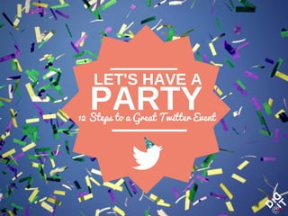 LET'S HAVE A 
PARTY 12 Steps to a Great Twitter Event 
 