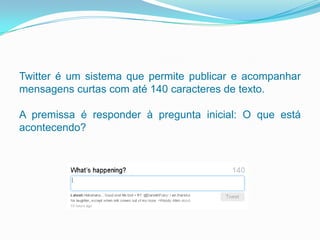 Twitter é um sistema que permite publicar e acompanharmensagens curtas com até 140 caracteres de texto.A premissa é responder à pregunta inicial: O que está acontecendo?