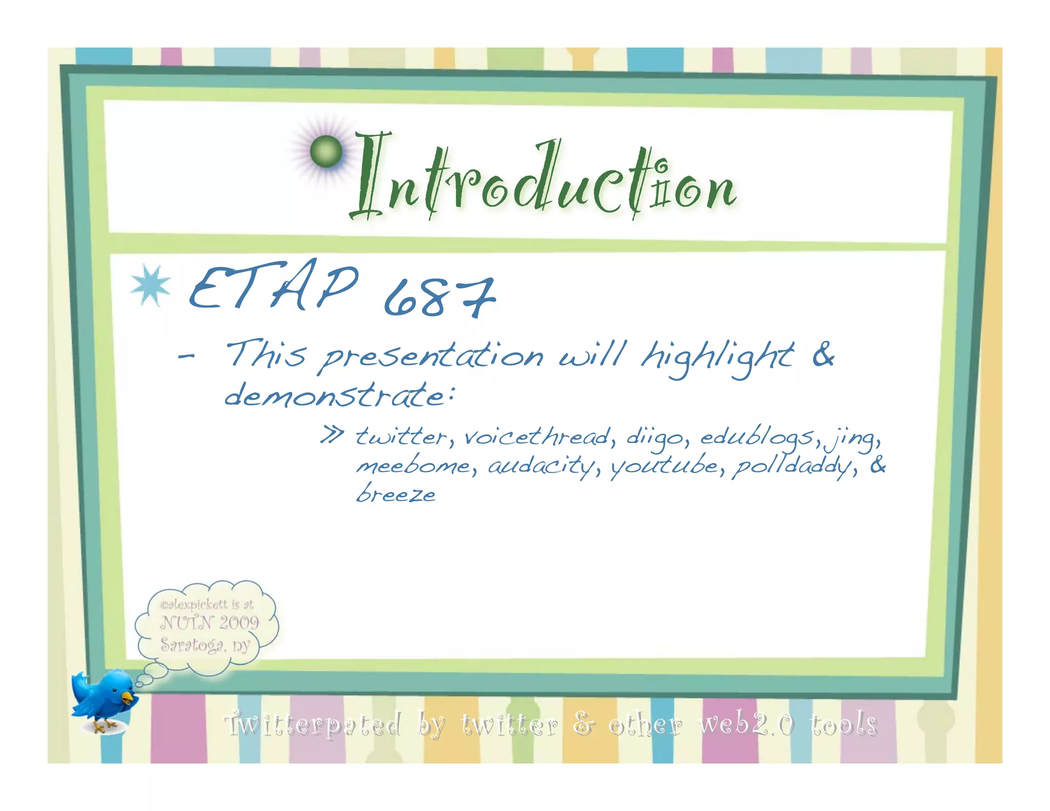 Introduction
ETAP 687
– This presentation will highlight &
  demonstrate:
        » twitter, voicethread, diigo, edublogs, jing,
          meebome, audacity, youtube, polldaddy, &
          breeze




  Twitterpated by twitter & other web 2.0 too ls
 