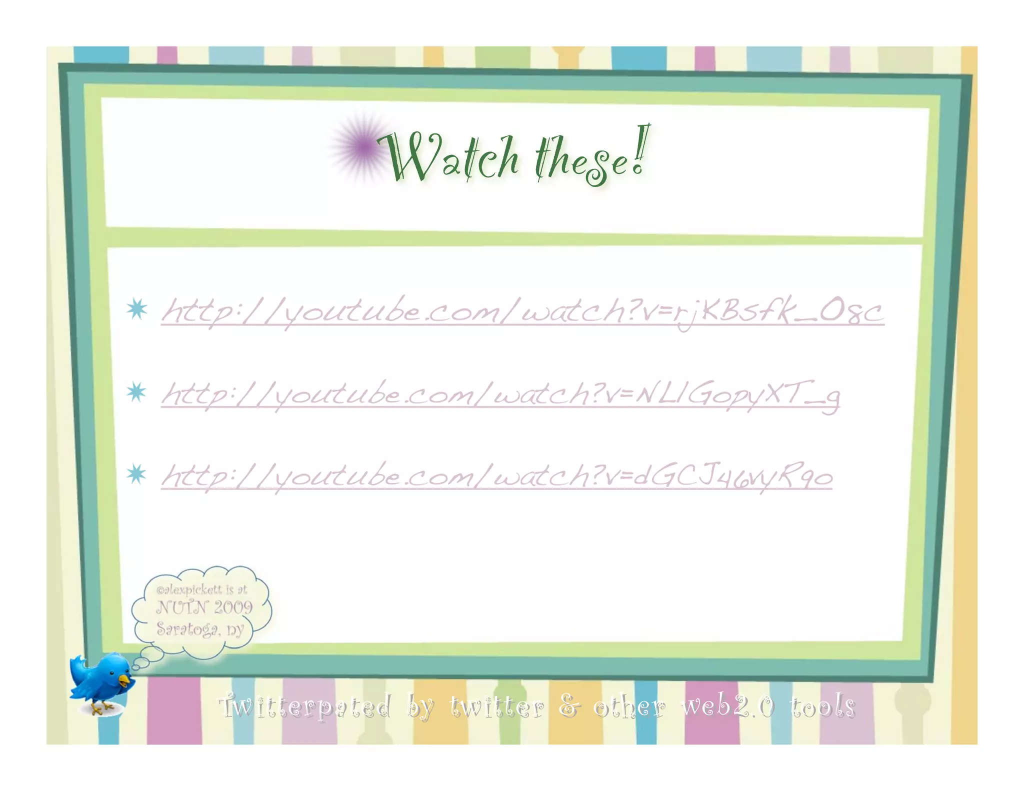 Watch these!
http://youtube.com/watch?v=rjKBsfk_O8c

http://youtube.com/watch?v=NLlGopyXT_g

http://youtube.com/watch?v=dGCJ46vyR9o




   Twitterpated by twitter & other web 2.0 too ls
 