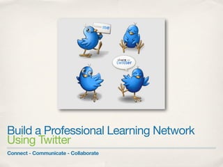 Build a Professional Learning Network
Using Twitter
Connect - Communicate - Collaborate
 