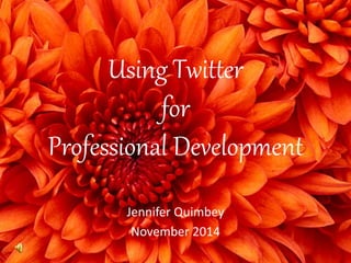 Using Twitter 
for 
Professional Development 
Jennifer Quimbey 
November 2014 
 