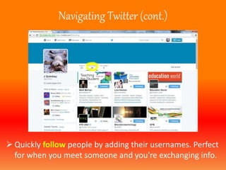 Navigating Twitter (cont.) 
 Quickly follow people by adding their usernames. Perfect 
for when you meet someone and you're exchanging info. 
 