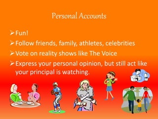 Personal Accounts 
Fun! 
Follow friends, family, athletes, celebrities 
Vote on reality shows like The Voice 
Express your personal opinion, but still act like 
your principal is watching. 
 