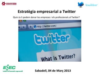 Estratègia empresarial a Twitter
Quin ús li podem donar les empreses i els professionals al Twitter?




                     Sabadell, 04 de Març 2013
 