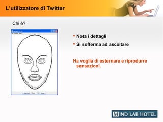 L’utilizzatore di Twitter

  Chi è?

                             Nota i dettagli
                             Si sofferma ad ascoltare


                            Ha voglia di esternare e riprodurre
                             sensazioni.
 