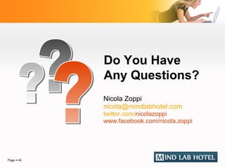 Do You Have
            Any Questions?
            Nicola Zoppi
            nicola@mindlabhotel.com
            twitter.com/nicolazoppi
            www.facebook.com/nicola.zoppi




Page  44
 