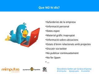 Que NO hi dic? Xafarderies de la empresa Informació personal Dates espec Material gràfic inapropiat Informació sobre ubicacions  Estats d'ànim relacionats amb projectes Discutir via twitter No publicar continuadament No fer Spam ... Descobreix twitter per la teva empresa @reimpulsa  @peppujado  #custwitter 