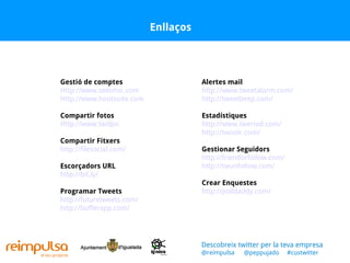 Enllaços Gestió de comptes Http://www.seesmic.com Http://www.hootsuite.com   Compartir fotos Http://www.twitpic Compartir Fitxers http://filesocial.com/   Escorçadors URL http://bit.ly/ Programar Tweets http://futuretweets.com/ http://bufferapp.com/   Alertes mail http://www.tweetalarm.com/ http://tweetbeep.com/   Estadístiques http://www.tweriod.com/ http://twoolr.com/   Gestionar Seguidors http://friendorfollow.com/ http://twunfollow.com/ Crear Enquestes http://polldaddy.com/ Descobreix twitter per la teva empresa @reimpulsa  @peppujado  #custwitter 