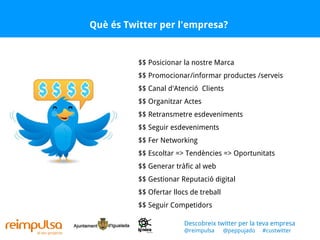 Què és Twitter per l'empresa? $$ Posicionar la nostre Marca $$ Promocionar/informar productes /serveis $$ Canal d'Atenció  Clients $$ Organitzar Actes $$ Retransmetre esdeveniments $$ Seguir esdeveniments $$ Fer Networking $$ Escoltar => Tendències => Oportunitats $$ Generar tràfic al web $$ Gestionar Reputació digital $$ Ofertar llocs de treball $$ Seguir Competidors Descobreix twitter per la teva empresa @reimpulsa  @peppujado  #custwitter 