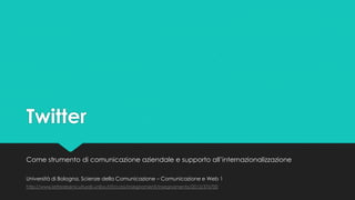 Twitter
Come strumento di comunicazione aziendale e supporto all’internazionalizzazione
Università di Bologna, Scienze della Comunicazione – Comunicazione e Web 1
http://www.letterebeniculturali.unibo.it/it/corsi/insegnamenti/insegnamento/2012/376700
 