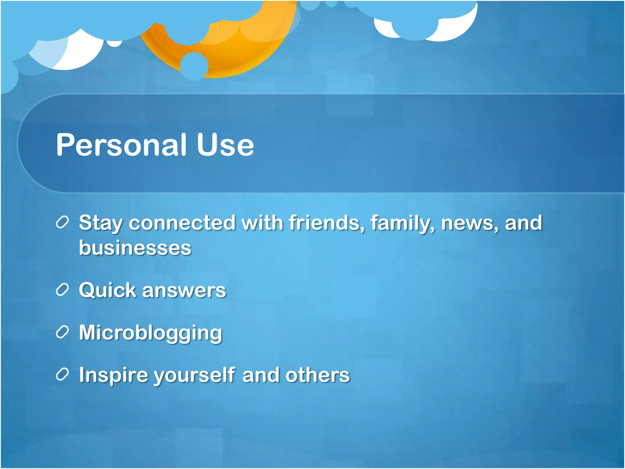 Personal Use

 Stay connected with friends, family, news, and
 businesses

 Quick answers

 Microblogging

 Inspire yourself and others
 
