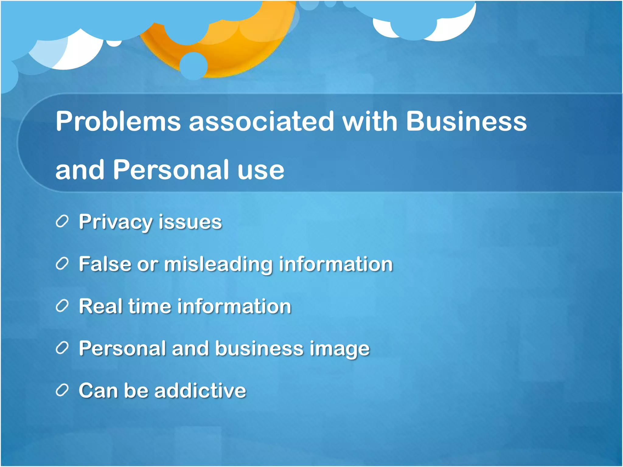 Problems associated with Business
and Personal use
 Privacy issues

 False or misleading information

 Real time information

 Personal and business image

 Can be addictive
 