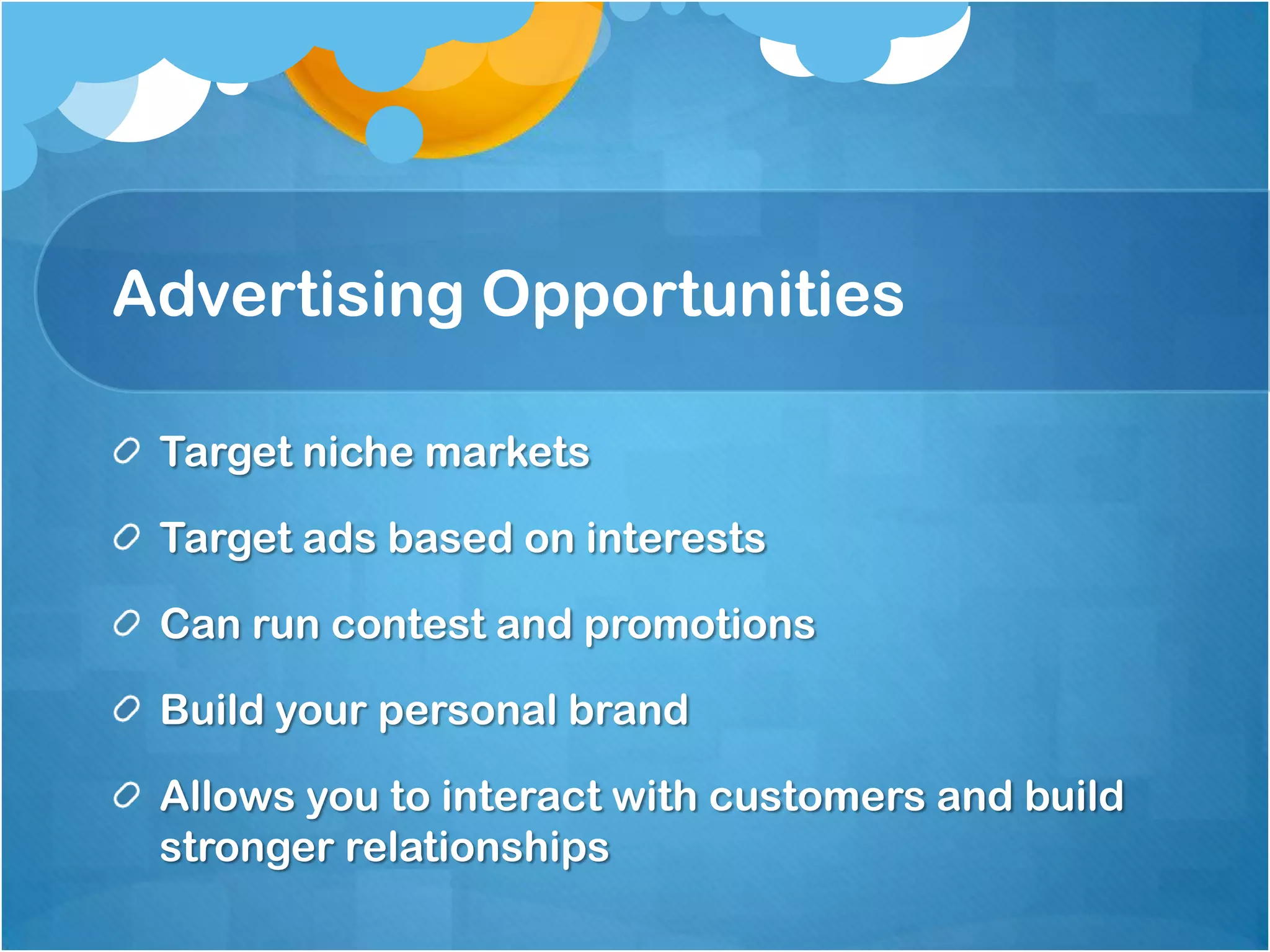 Advertising Opportunities

 Target niche markets

 Target ads based on interests

 Can run contest and promotions

 Build your personal brand

 Allows you to interact with customers and build
 stronger relationships
 