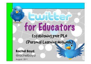 for Educators
             Establishing your PLN
          (Personal Learning Network)
Rachel Boyd,
@rachelboyd
August, 2011
 