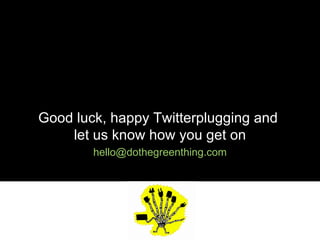 Good luck, happy Twitterplugging and  let us know how you get on [email_address] .com 