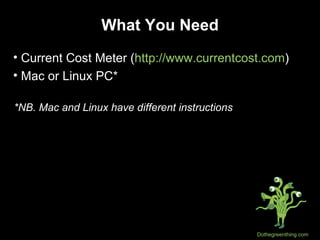 What You Need Current Cost Meter ( http://www.currentcost.com ) Mac or Linux PC* *NB. Mac and Linux have different instructions 