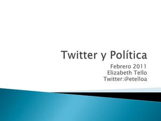 Twitter y Política Febrero 2011 Elizabeth Tello Twitter:@etelloa 