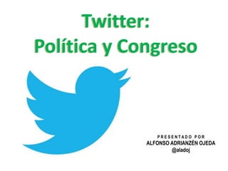 Twitter:
Política y Congreso



                PRESENTADO POR
             ALFONSO ADRIANZÉN OJEDA
                     @aladoj
 