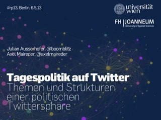 Julian Ausserhofer, @boomblitz
Axel Maireder, @axelmaireder
#rp13, Berlin, 6.5.13
Themen und Strukturen
einer politischen
Twittersphäre
TagespolitikaufTwitter
 