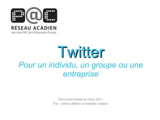 Twitter Pour un individu, un groupe ou une entreprise Document réalisé en mars 2011 Par : Joline LeBlanc et Isabelle Leblanc 