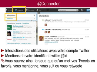 @Connecter




►Interactions des utilisateurs avec votre compte Twitter
►Mentions de votre identifiant twitter @id
Vous saurez ainsi lorsque quelqu'un met vos Tweets en
favoris, vous mentionne, vous suit -ou vous retweete
                   Twitter pour les chercheurs 07/12/2012 17
 