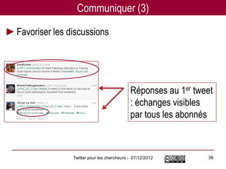 Communiquer (3)

►Favoriser les discussions




                                            Réponses au 1er tweet
                                            : échanges visibles
                                            par tous les abonnés



                Twitter pour les chercheurs - 07/12/2012       38
 