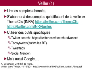 Veiller (1)
  Lire les comptes abonnés
  S’abonner à des comptes qui diffusent de la veille ex
   ThemaClic (INRA) https://twitter.com/ThemaClic
   https://twitter.com/INRAbeilles
  Utiliser des outils spécifiques
       Twitter search : https://twitter.com/search-advanced
       Topsytweets(suivre les RT)
       Tweettabs
       Social Mention
  Mais aussi Google,…
A. Bouchard, URFIST de Paris. pour les chercheurs - 07/12/2012
                              Twitter                                                43
Veiller avec Twitter, 14/10/2011 http://www.rndh.fr/IMG/pdf/atel_twitter_Aline.pdf
 
