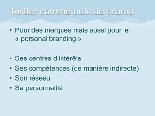 Twitter comme outil de promo
• Pour des marques mais aussi pour le
  « personal branding »

•   Ses centres d’intérêts
•   Ses compétences (de manière indirecte)
•   Son réseau
•   Sa personnalité
 