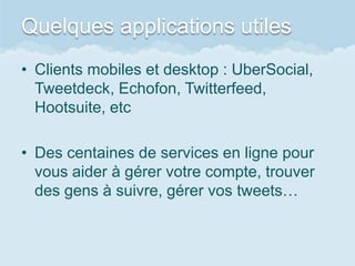 Quelques applications utiles
• Clients mobiles et desktop : UberSocial,
  Tweetdeck, Echofon, Twitterfeed,
  Hootsuite, etc

• Des centaines de services en ligne pour
  vous aider à gérer votre compte, trouver
  des gens à suivre, gérer vos tweets…
 