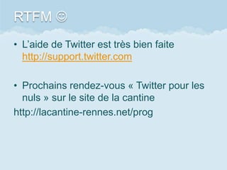 RTFM 
• L’aide de Twitter est très bien faite
  http://support.twitter.com

• Prochains rendez-vous « Twitter pour les
  nuls » sur le site de la cantine
http://lacantine-rennes.net/prog
 