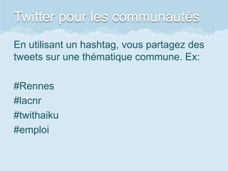 Twitter pour les communautés
En utilisant un hashtag, vous partagez des
tweets sur une thématique commune. Ex:

#Rennes
#lacnr
#twithaiku
#emploi
 