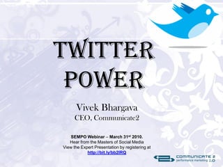Twitter
 Power
      Vivek Bhargava
      CEO, Communicate2

    SEMPO Webinar – March 31st 2010.
   Hear from the Masters of Social Media
View the Expert Presentation by registering at
            http://bit.ly/bb2IRQ
 