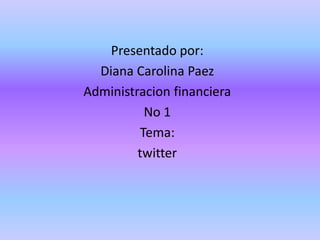Presentado por:
  Diana Carolina Paez
Administracion financiera
          No 1
         Tema:
         twitter
 