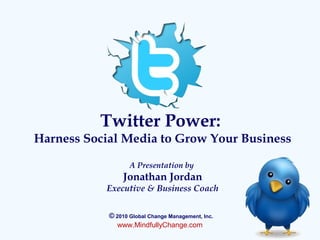 Twitter Power:
Harness Social Media to Grow Your Business
A Presentation by
Jonathan Jordan
Executive & Business Coach
© 2010 Global Change Management, Inc.
www.MindfullyChange.com
 