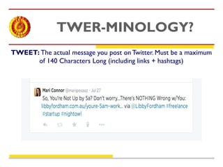 TWER-MINOLOGY? 
TWEET: The actual message you post on Twitter. Must be a maximum 
of 140 Characters Long (including links + hashtags) 
 