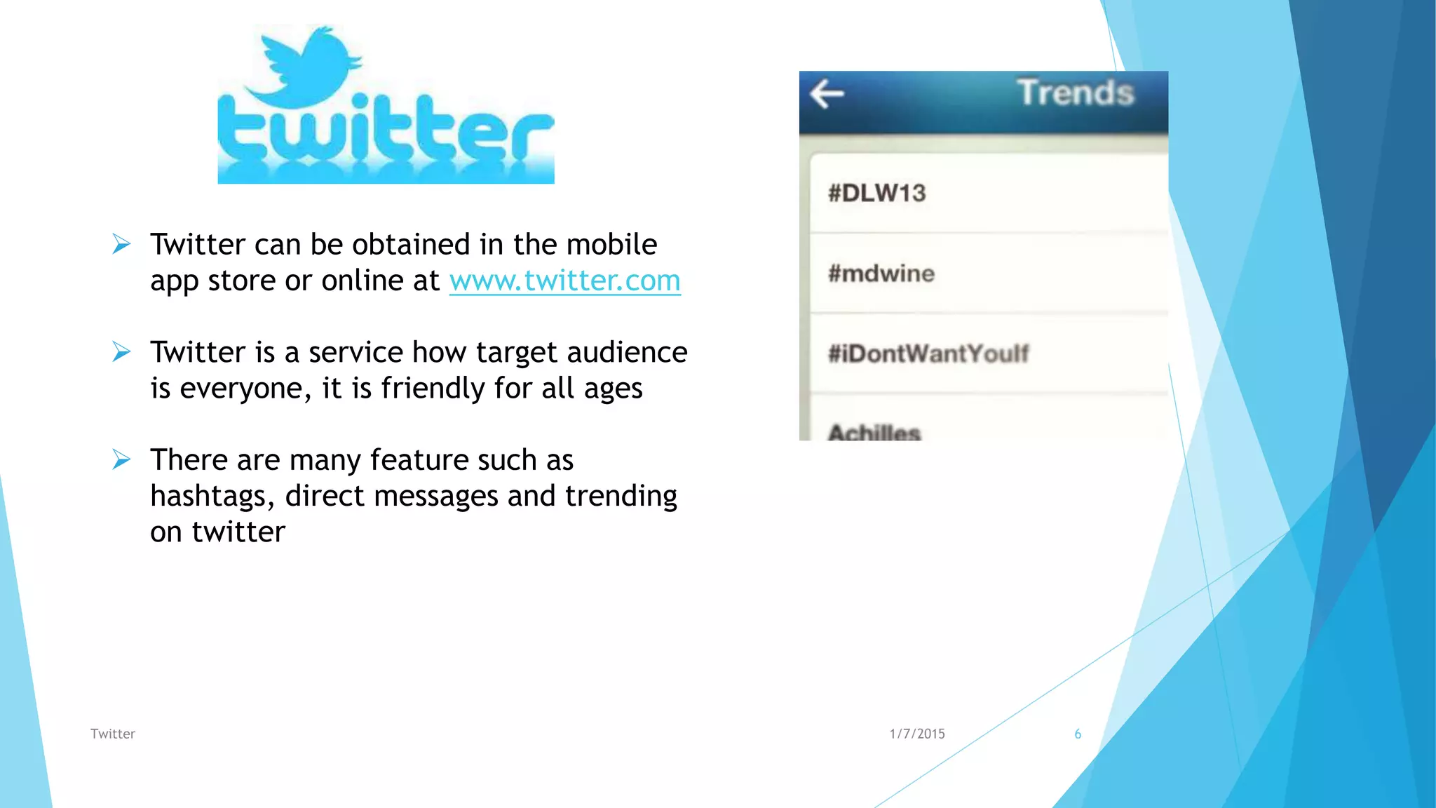  Twitter can be obtained in the mobile
app store or online at www.twitter.com
 Twitter is a service how target audience
is everyone, it is friendly for all ages
 There are many feature such as
hashtags, direct messages and trending
on twitter
1/7/2015Twitter 6
 