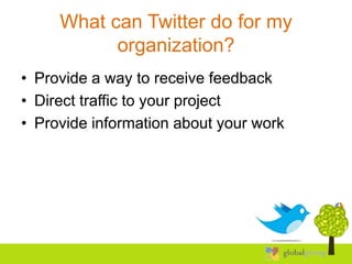 What can Twitter do for my
           organization?
• Provide a way to receive feedback
• Direct traffic to your project
• Provide information about your work
 
