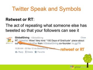 Twitter Speak and Symbols
Retweet or RT:
The act of repeating what someone else has
tweeted so that your followers can see it
 