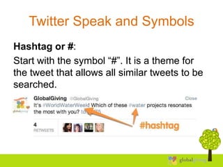 Twitter Speak and Symbols
Hashtag or #:
Start with the symbol “#”. It is a theme for
the tweet that allows all similar tweets to be
searched.
 