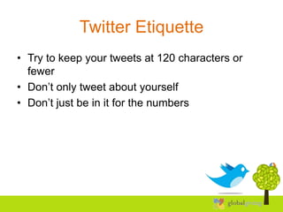 Twitter Etiquette
• Try to keep your tweets at 120 characters or
  fewer
• Don’t only tweet about yourself
• Don’t just be in it for the numbers
 
