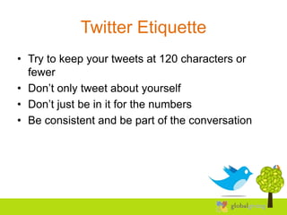 Twitter Etiquette
• Try to keep your tweets at 120 characters or
  fewer
• Don’t only tweet about yourself
• Don’t just be in it for the numbers
• Be consistent and be part of the conversation
 